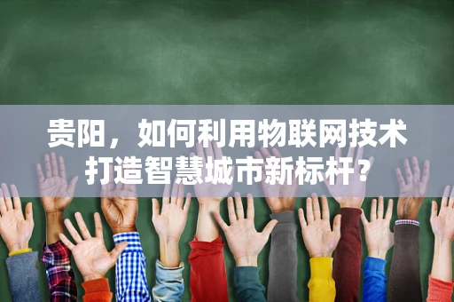 贵阳，如何利用物联网技术打造智慧城市新标杆？