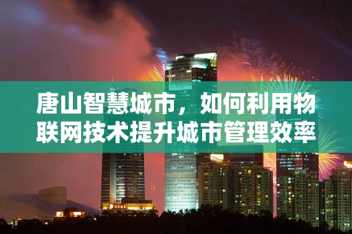 唐山智慧城市，如何利用物联网技术提升城市管理效率？