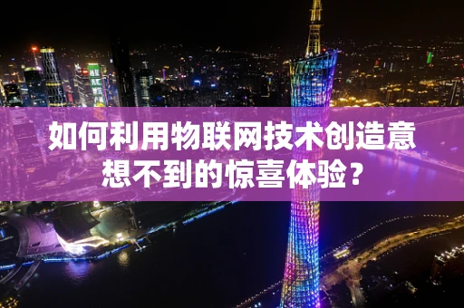 如何利用物联网技术创造意想不到的惊喜体验？