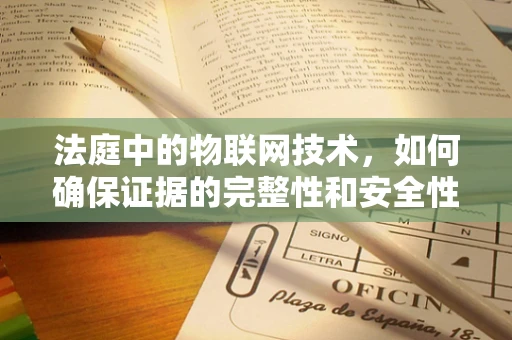 法庭中的物联网技术，如何确保证据的完整性和安全性？
