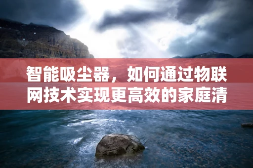 智能吸尘器，如何通过物联网技术实现更高效的家庭清洁？