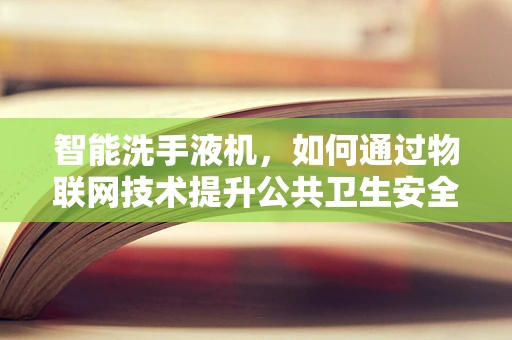 智能洗手液机，如何通过物联网技术提升公共卫生安全？