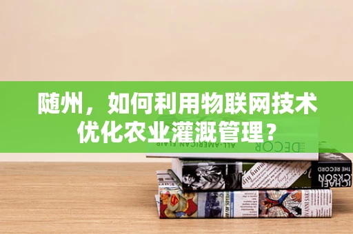 随州，如何利用物联网技术优化农业灌溉管理？