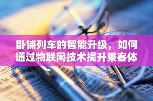 卧铺列车的智能升级，如何通过物联网技术提升乘客体验？