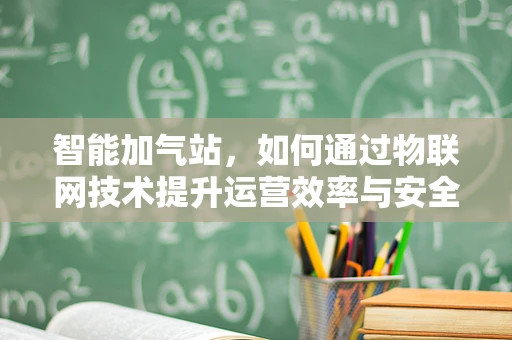 智能加气站，如何通过物联网技术提升运营效率与安全？