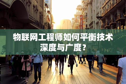 物联网工程师如何平衡技术深度与广度？