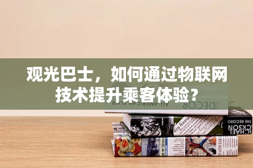 观光巴士，如何通过物联网技术提升乘客体验？