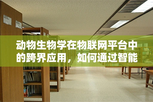 动物生物学在物联网平台中的跨界应用，如何通过智能追踪促进生态保护？