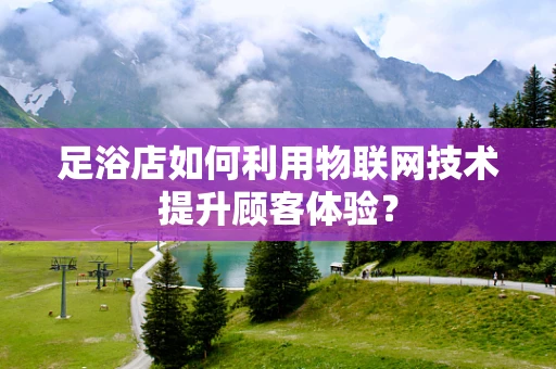 足浴店如何利用物联网技术提升顾客体验？
