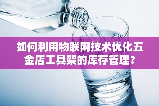如何利用物联网技术优化五金店工具架的库存管理？