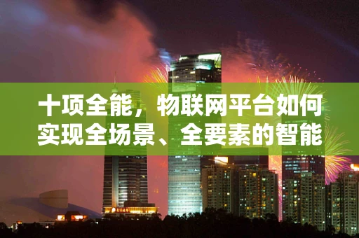 十项全能，物联网平台如何实现全场景、全要素的智能融合？