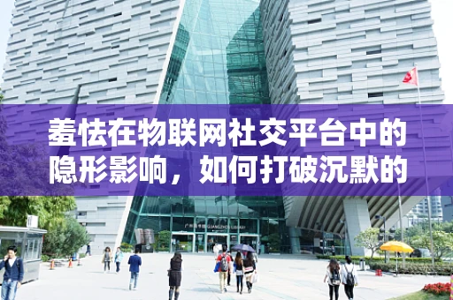羞怯在物联网社交平台中的隐形影响，如何打破沉默的螺旋？