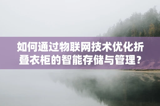 如何通过物联网技术优化折叠衣柜的智能存储与管理？