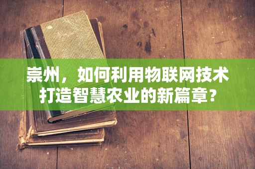 崇州，如何利用物联网技术打造智慧农业的新篇章？