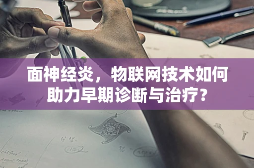 面神经炎，物联网技术如何助力早期诊断与治疗？