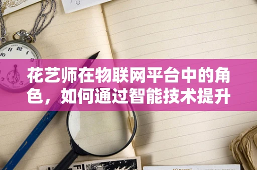 花艺师在物联网平台中的角色，如何通过智能技术提升花艺体验？