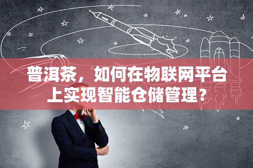 普洱茶，如何在物联网平台上实现智能仓储管理？