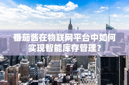 番茄酱在物联网平台中如何实现智能库存管理？