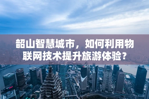 韶山智慧城市，如何利用物联网技术提升旅游体验？