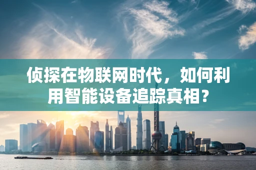 侦探在物联网时代，如何利用智能设备追踪真相？