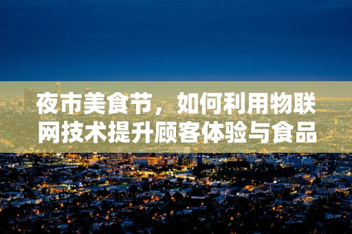 夜市美食节，如何利用物联网技术提升顾客体验与食品安全？