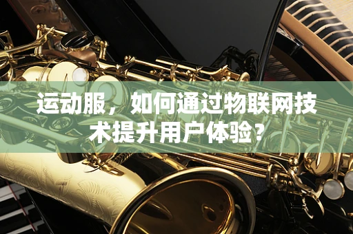 运动服，如何通过物联网技术提升用户体验？