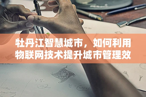 牡丹江智慧城市，如何利用物联网技术提升城市管理效率？