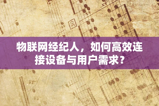物联网经纪人，如何高效连接设备与用户需求？