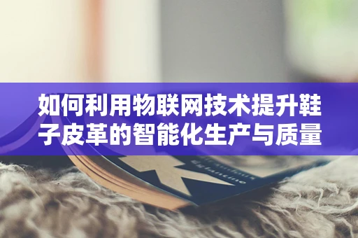 如何利用物联网技术提升鞋子皮革的智能化生产与质量控制？