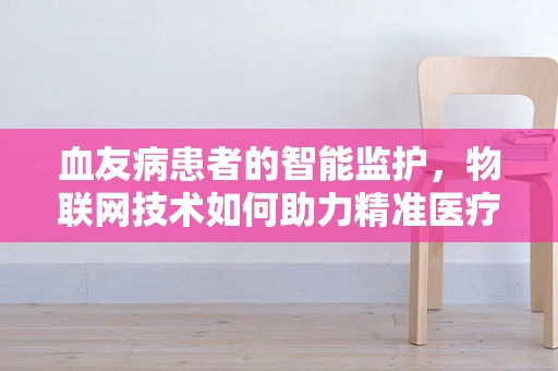 血友病患者的智能监护，物联网技术如何助力精准医疗？