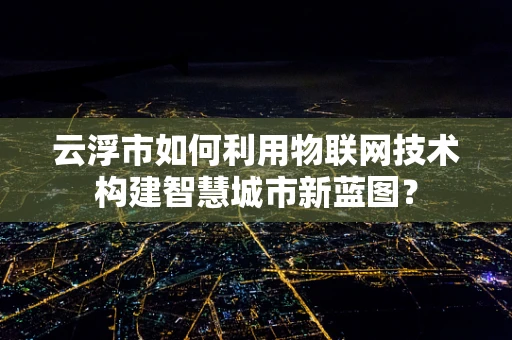 云浮市如何利用物联网技术构建智慧城市新蓝图？