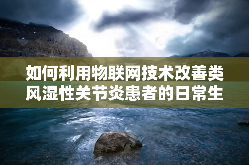 如何利用物联网技术改善类风湿性关节炎患者的日常生活？