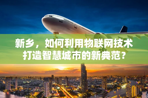 新乡，如何利用物联网技术打造智慧城市的新典范？