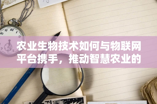 农业生物技术如何与物联网平台携手，推动智慧农业的未来？