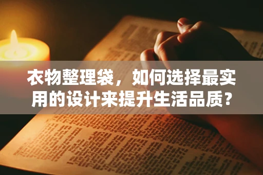 衣物整理袋，如何选择最实用的设计来提升生活品质？
