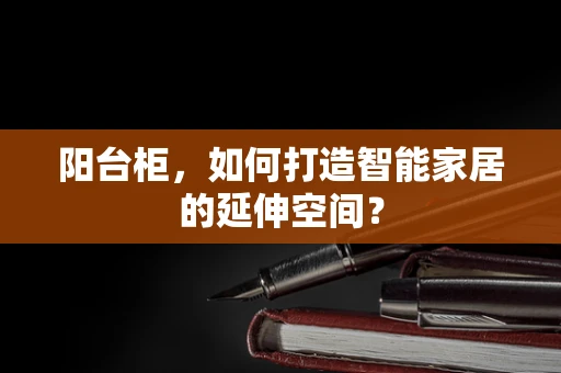 阳台柜，如何打造智能家居的延伸空间？