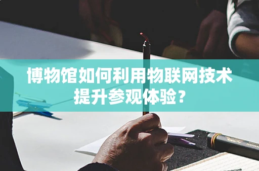博物馆如何利用物联网技术提升参观体验？
