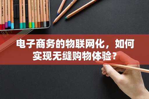 电子商务的物联网化，如何实现无缝购物体验？