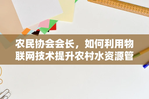 农民协会会长，如何利用物联网技术提升农村水资源管理效率？