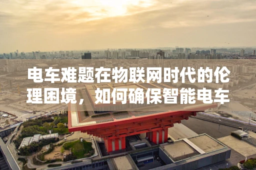 电车难题在物联网时代的伦理困境，如何确保智能电车的决策公正？