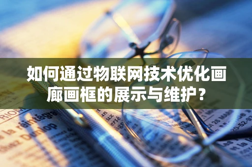 如何通过物联网技术优化画廊画框的展示与维护？
