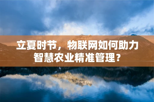 立夏时节，物联网如何助力智慧农业精准管理？