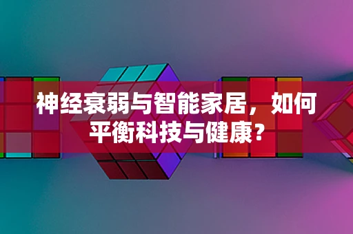神经衰弱与智能家居，如何平衡科技与健康？