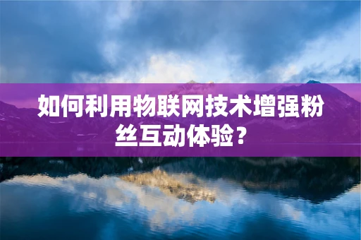 如何利用物联网技术增强粉丝互动体验？