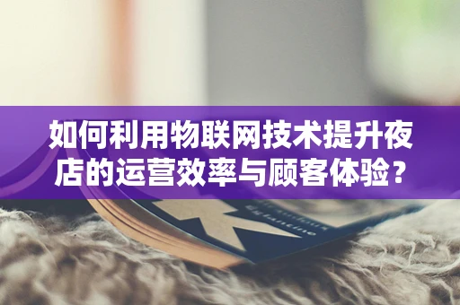 如何利用物联网技术提升夜店的运营效率与顾客体验？