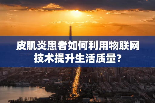 皮肌炎患者如何利用物联网技术提升生活质量？