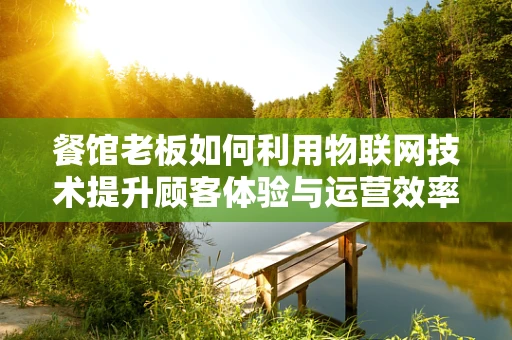餐馆老板如何利用物联网技术提升顾客体验与运营效率？
