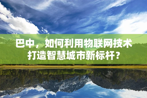 巴中，如何利用物联网技术打造智慧城市新标杆？