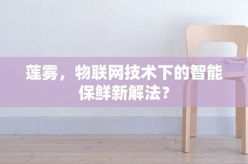 莲雾，物联网技术下的智能保鲜新解法？