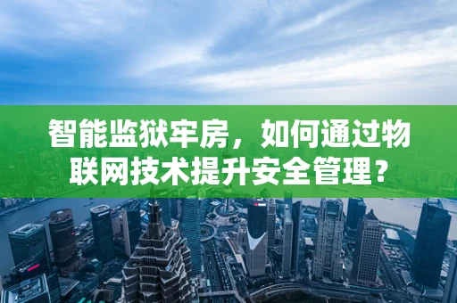 智能监狱牢房，如何通过物联网技术提升安全管理？